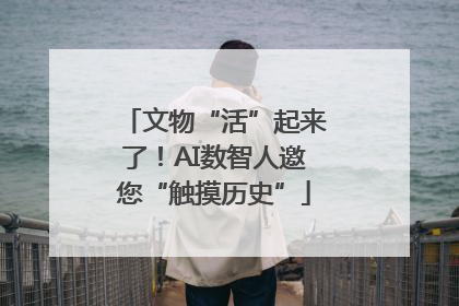文物“活”起来了！AI数智人邀您“触摸历史”