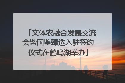 文体农融合发展交流会暨国鉴臻选入驻签约仪式在鹤鸣湖举办