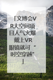 文博会VR大空间项目人气火爆 戴上VR眼镜就可“时空穿越”
