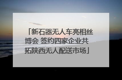 新石器无人车亮相丝博会 签约四家企业共拓陕西无人配送市场