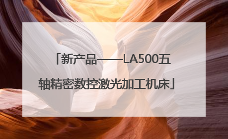 新产品——LA500五轴精密数控激光加工机床