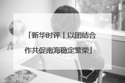 新华时评丨以团结合作共促南海稳定繁荣