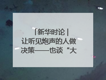 新华时论 | 让听见炮声的人做决策——也谈“大企业病”治理