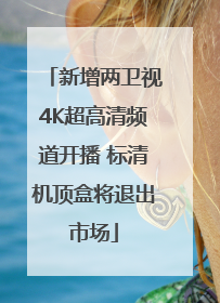 新增两卫视4K超高清频道开播 标清机顶盒将退出市场