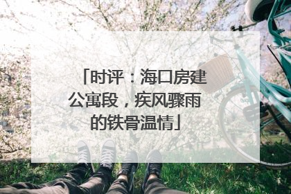 时评：海口房建公寓段，疾风骤雨的铁骨温情