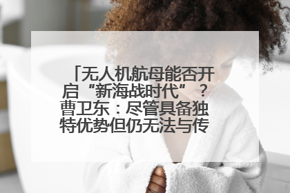无人机航母能否开启“新海战时代”？曹卫东：尽管具备独特优势但仍无法与传统航母相提并论