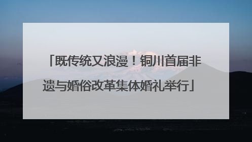 既传统又浪漫！铜川首届非遗与婚俗改革集体婚礼举行