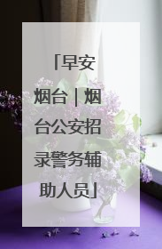 早安 烟台｜烟台公安招录警务辅助人员