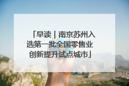 早读｜南京苏州入选第一批全国零售业创新提升试点城市