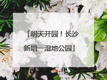 明天开园！长沙新增一湿地公园