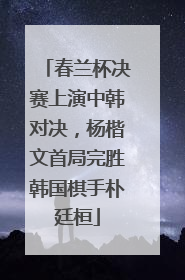 春兰杯决赛上演中韩对决，杨楷文首局完胜韩国棋手朴廷桓