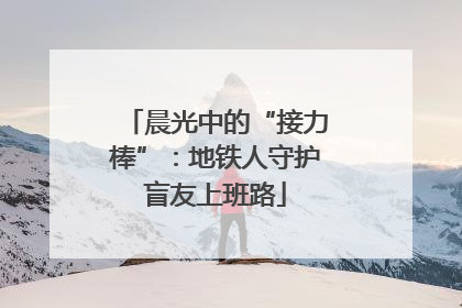 晨光中的“接力棒”：地铁人守护盲友上班路