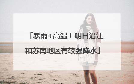 暴雨+高温！明日沿江和苏南地区有较强降水