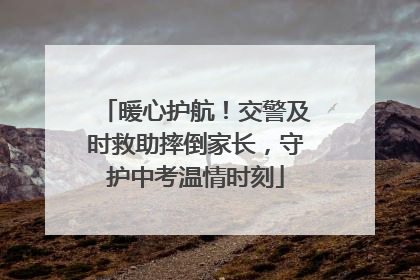 暖心护航！交警及时救助摔倒家长，守护中考温情时刻