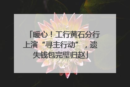 暖心！工行黄石分行上演“寻主行动”，遗失钱包完璧归赵