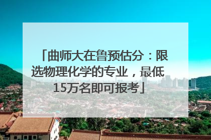 曲师大在鲁预估分：限选物理化学的专业，最低15万名即可报考