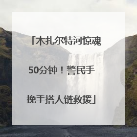 木扎尔特河惊魂50分钟！警民手挽手搭人链救援