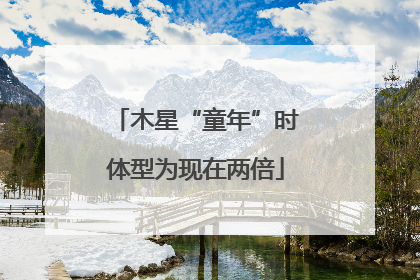 木星“童年”时体型为现在两倍