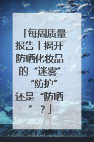 每周质量报告丨揭开防晒化妆品的“迷雾” “防护”还是“防晒”？