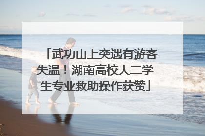 武功山上突遇有游客失温！湖南高校大二学生专业救助操作获赞