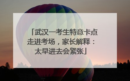 武汉一考生特意卡点走进考场，家长解释：太早进去会紧张