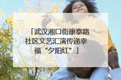 武汉湘口街康泰路社区文艺汇演传递幸福“夕阳红”