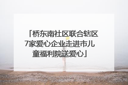 桥东南社区联合辖区7家爱心企业走进市儿童福利院送爱心