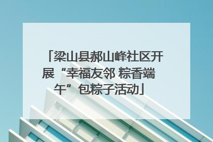 梁山县郝山峰社区开展“幸福友邻 粽香端午”包粽子活动