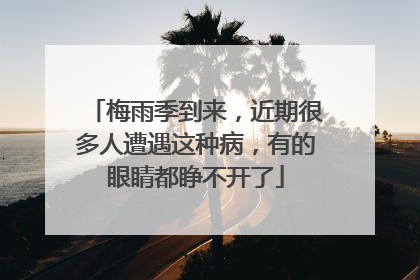 梅雨季到来，近期很多人遭遇这种病，有的眼睛都睁不开了