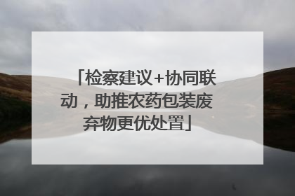 检察建议+协同联动，助推农药包装废弃物更优处置