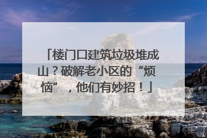 楼门口建筑垃圾堆成山？破解老小区的“烦恼”，他们有妙招！