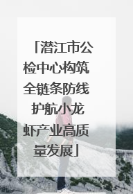 潜江市公检中心构筑全链条防线 护航小龙虾产业高质量发展