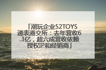 潮玩企业52TOYS递表港交所：去年营收6.3亿，超六成营收依赖授权IP和经销商