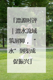 澧源时评｜澧水流域筑屏障，“水”到渠成促振兴