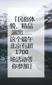 民俗体验、精品演出……这个端午北京有超1700场活动等你参加