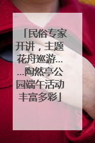 民俗专家开讲，主题花舟巡游……陶然亭公园端午活动丰富多彩