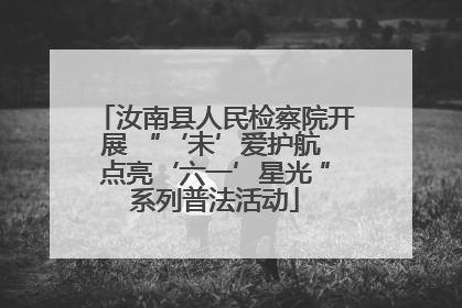 汝南县人民检察院开展 “‘未’爱护航 点亮‘六一’星光 ”系列普法活动