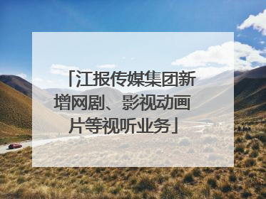 江报传媒集团新增网剧、影视动画片等视听业务