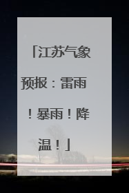 江苏气象预报：雷雨！暴雨！降温！