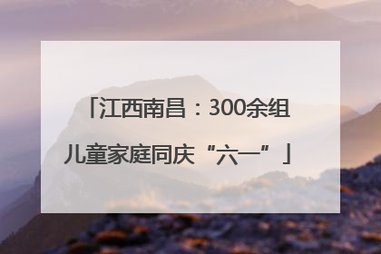 江西南昌：300余组儿童家庭同庆“六一”