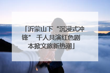 沂蒙山下“沉浸式冲锋” 千人共演红色剧本掀文旅新热潮