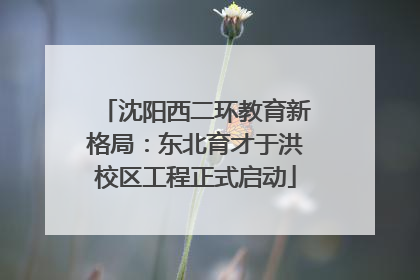 沈阳西二环教育新格局：东北育才于洪校区工程正式启动
