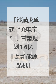 沙漠戈壁建“充电宝”：甘肃规划1.6亿千瓦新能源装机