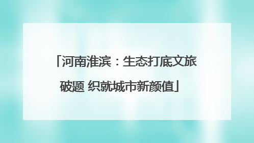 河南淮滨：生态打底文旅破题 织就城市新颜值
