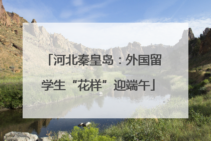 河北秦皇岛：外国留学生“花样”迎端午