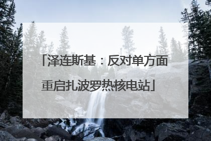 泽连斯基：反对单方面重启扎波罗热核电站