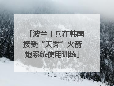 波兰士兵在韩国接受“天舞”火箭炮系统使用训练