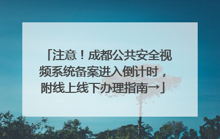 注意！成都公共安全视频系统备案进入倒计时，附线上线下办理指南→
