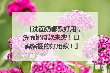 洗面奶哪款好用，洗面奶爆款来袭！口碑爆棚的好用款！
