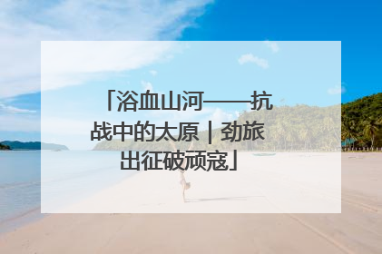 浴血山河——抗战中的太原｜劲旅出征破顽寇